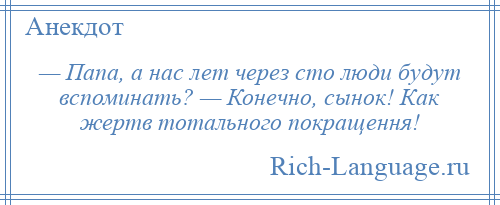 
    — Папа, а нас лет через сто люди будут вспоминать? — Конечно, сынок! Как жертв тотального покращення!