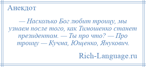 
    — Насколько Бог любит троицу, мы узнаем после того, как Тимошенко станет президентом. — Ты про что? — Про троицу — Кучма, Ющенко, Янукович.