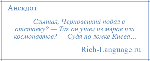 
    — Слышал, Черновецкий подал в отставку? — Так он ушел из мэров или космонавтов? — Судя по ломке Киева…