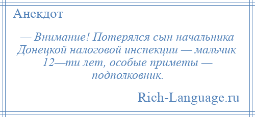 
    — Внимание! Потерялся сын начальника Донецкой налоговой инспекции — мальчик 12—ти лет, особые приметы — подполковник.