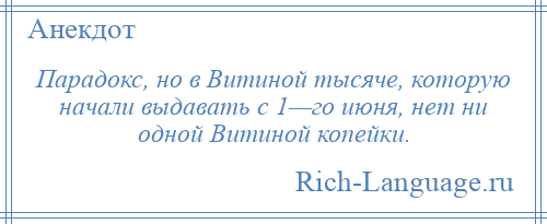 
    Парадокс, но в Витиной тысяче, которую начали выдавать с 1—го июня, нет ни одной Витиной копейки.