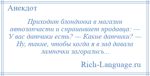 
    Приходит блондинка в магазин автозапчасти и спрашивает продавца: — У вас датчики есть? — Какие датчики? — Ну, такие, чтобы когда я в зад давала лампочки загорались...