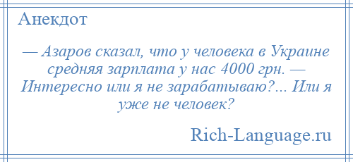 
    — Азаров сказал, что у человека в Украине средняя зарплата у нас 4000 грн. — Интересно или я не зарабатываю?... Или я уже не человек?