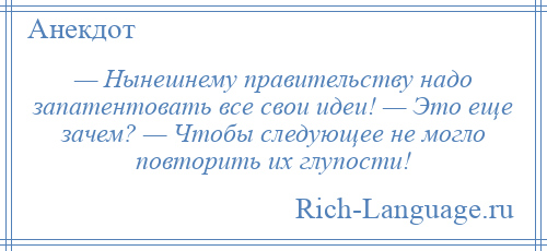 
    — Нынешнему правительству надо запатентовать все свои идеи! — Это еще зачем? — Чтобы следующее не могло повторить их глупости!