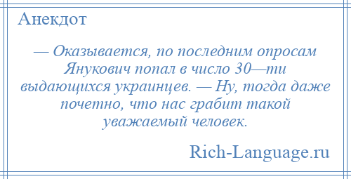 
    — Оказывается, по последним опросам Янукович попал в число 30—ти выдающихся украинцев. — Ну, тогда даже почетно, что нас грабит такой уважаемый человек.