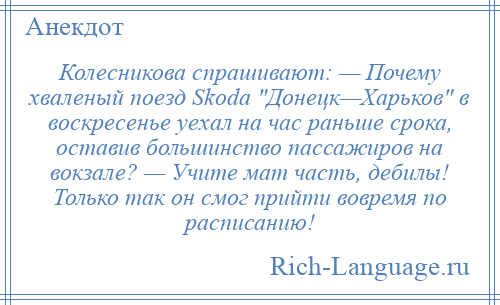 
    Колесникова спрашивают: — Почему хваленый поезд Skoda Донецк—Харьков в воскресенье уехал на час раньше срока, оставив большинство пассажиров на вокзале? — Учите мат часть, дебилы! Только так он смог прийти вовремя по расписанию!