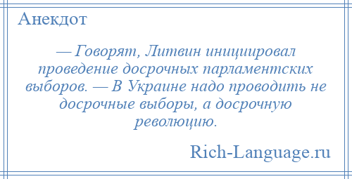 
    — Говорят, Литвин инициировал проведение досрочных парламентских выборов. — В Украине надо проводить не досрочные выборы, а досрочную революцию.