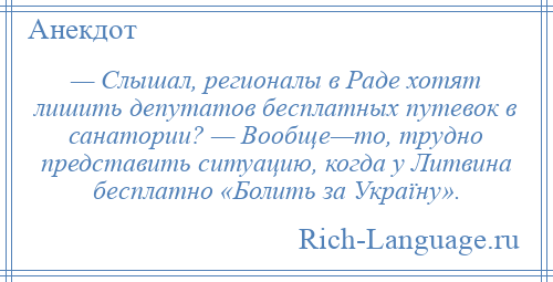 
    — Слышал, регионалы в Раде хотят лишить депутатов бесплатных путевок в санатории? — Вообще—то, трудно представить ситуацию, когда у Литвина бесплатно «Болить за Україну».