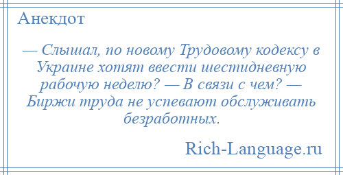 
    — Слышал, по новому Трудовому кодексу в Украине хотят ввести шестидневную рабочую неделю? — В связи с чем? — Биржи труда не успевают обслуживать безработных.