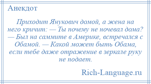 
    Приходит Янукович домой, а жена на него кричит: — Ты почему не ночевал дома? — Был на саммите в Америке, встречался с Обамой. — Какой может быть Обама, если тебе даже отражение в зеркале руку не подает.