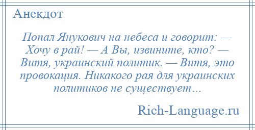 
    Попал Янукович на небеса и говорит: — Хочу в рай! — А Вы, извините, кто? — Витя, украинский политик. — Витя, это провокация. Никакого рая для украинских политиков не существует…