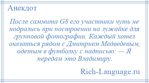 
    После саммита G8 его участники чуть не подрались при построении на лужайке для групповой фотографии. Каждый хотел оказаться рядом с Дмитрием Медведевым, одетым в футболку с надписью: — Я передам это Владимиру.