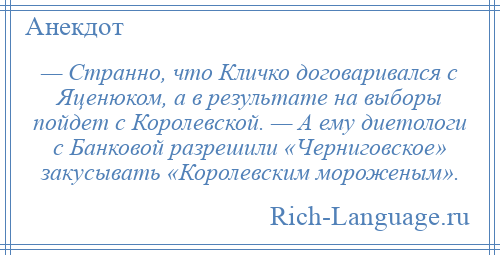 
    — Странно, что Кличко договаривался с Яценюком, а в результате на выборы пойдет с Королевской. — А ему диетологи с Банковой разрешили «Черниговское» закусывать «Королевским мороженым».