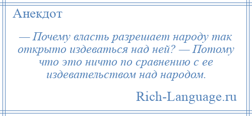 
    — Почему власть разрешает народу так открыто издеваться над ней? — Потому что это ничто по сравнению с ее издевательством над народом.