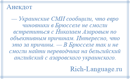 
    — Украинские СМИ сообщили, что евро чиновники в Брюсселе не смогли встретиться с Николаем Азаровым по объективным причинам. Интересно, что это за причины. — В Брюсселе так и не смогли найти переводчика на бельгийский английский с азаровского украинского.