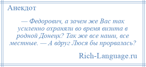 
    — Федорович, а зачем же Вас так усиленно охраняли во время визита в родной Донецк? Так же все наши, все местные. — А вдруг Люся бы прорвалась?