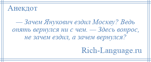 
    — Зачем Янукович ездил Москву? Ведь опять вернулся ни с чем. — Здесь вопрос, не зачем ездил, а зачем вернулся?