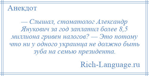 
    — Слышал, стоматолог Александр Янукович за год заплатил более 8,5 миллиона гривен налогов? — Это потому что ни у одного украинца не должно быть зуба на семью президента.