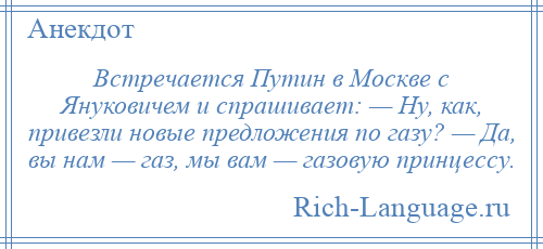 
    Встречается Путин в Москве с Януковичем и спрашивает: — Ну, как, привезли новые предложения по газу? — Да, вы нам — газ, мы вам — газовую принцессу.