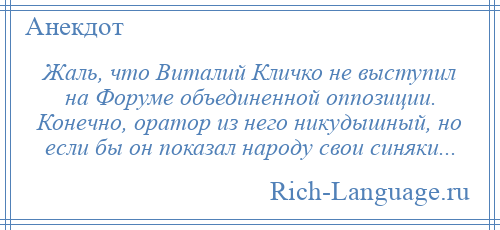 
    Жаль, что Виталий Кличко не выступил на Форуме объединенной оппозиции. Конечно, оратор из него никудышный, но если бы он показал народу свои синяки...