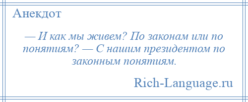 
    — И как мы живем? По законам или по понятиям? — С нашим президентом по законным понятиям.