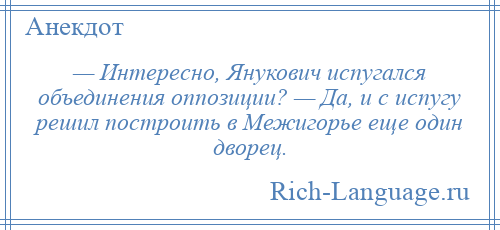 
    — Интересно, Янукович испугался объединения оппозиции? — Да, и с испугу решил построить в Межигорье еще один дворец.