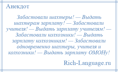 
    Забастовали шахтеры! — Выдать шахтерам зарплату! — Забастовали учителя! — Выдать зарплату учителям! — Забастовали колхозники! — Выдать зарплатy колхозникам! — Забастовали одновременно шахтеры, учителя и колхозники! — Выдать зарплатy ОМОHy!