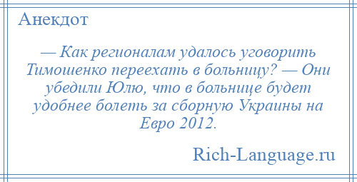 
    — Как регионалам удалось уговорить Тимошенко переехать в больницу? — Они убедили Юлю, что в больнице будет удобнее болеть за сборную Украины на Евро 2012.