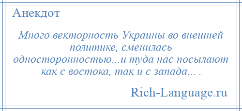 
    Много векторность Украины во внешней политике, сменилась односторонностью...и туда нас посылают как с востока, так и с запада... .