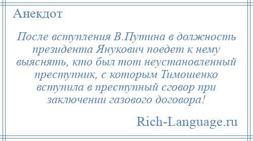 
    После вступления В.Путина в должность президента Янукович поедет к нему выяснять, кто был тот неустановленный преступник, с которым Тимошенко вступила в преступный сговор при заключении газового договора!