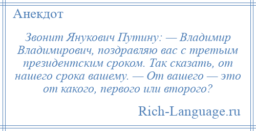 
    Звонит Янукович Путину: — Владимир Владимирович, поздравляю вас с третьим президентским сроком. Так сказать, от нашего срока вашему. — От вашего — это от какого, первого или второго?