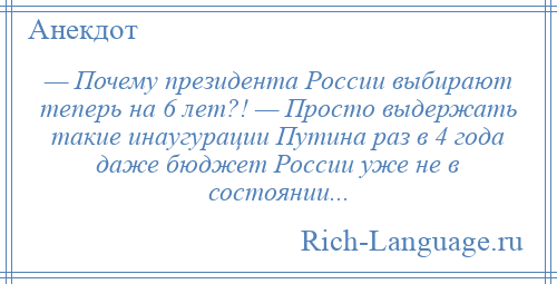 
    — Почему президента России выбирают теперь на 6 лет?! — Просто выдержать такие инаугурации Путина раз в 4 года даже бюджет России уже не в состоянии...