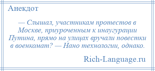 
    — Слышал, участникам протестов в Москве, приуроченным к инаугурации Путина, прямо на улицах вручали повестки в военкомат? — Нано технологии, однако.