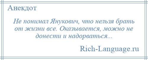 
    Не понимал Янукович, что нельзя брать от жизни все. Оказывается, можно не донести и надорваться...