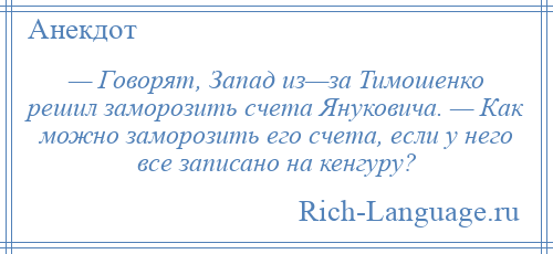 
    — Говорят, Запад из—за Тимошенко решил заморозить счета Януковича. — Как можно заморозить его счета, если у него все записано на кенгуру?