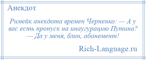 
    Римейк анекдота времен Черненко: — А у вас есть пропуск на инаугурацию Путина? — Да у меня, блин, абонемент!