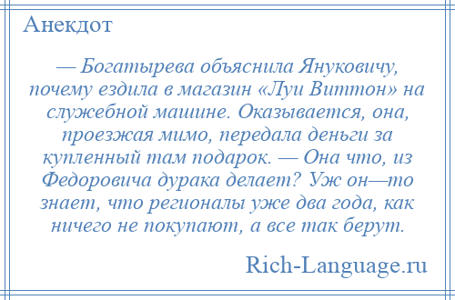 
    — Богатырева объяснила Януковичу, почему ездила в магазин «Луи Виттон» на служебной машине. Оказывается, она, проезжая мимо, передала деньги за купленный там подарок. — Она что, из Федоровича дурака делает? Уж он—то знает, что регионалы уже два года, как ничего не покупают, а все так берут.