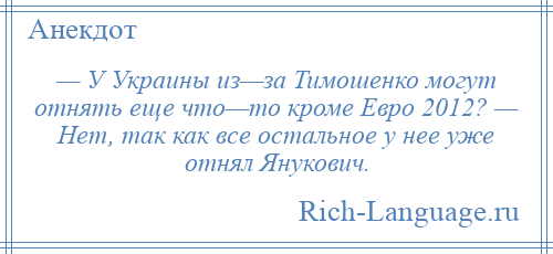 
    — У Украины из—за Тимошенко могут отнять еще что—то кроме Евро 2012? — Нет, так как все остальное у нее уже отнял Янукович.