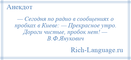 
    — Сегодня по радио в сообщениях о пробках в Киеве: — Прекрасное утро. Дороги чистые, пробок нет! — В.Ф.Янукович