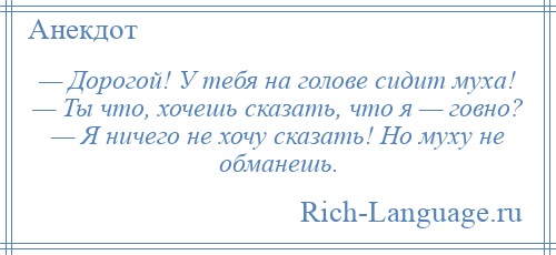 
    — Дорогой! У тебя на голове сидит муха! — Ты что, хочешь сказать, что я — говно? — Я ничего не хочу сказать! Но муху не обманешь.