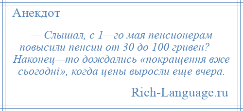 
    — Слышал, с 1—го мая пенсионерам повысили пенсии от 30 до 100 гривен? — Наконец—то дождались «покращення вже сьогоднi», когда цены выросли еще вчера.