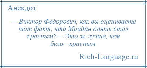 
    — Виктор Федорович, как вы оцениваете тот факт, что Майдан опять стал красным?— Это ж лучше, чем бело—красным.