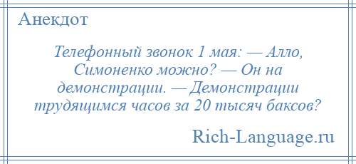 
    Телефонный звонок 1 мая: — Алло, Симоненко можно? — Он на демонстрации. — Демонстрации трудящимся часов за 20 тысяч баксов?