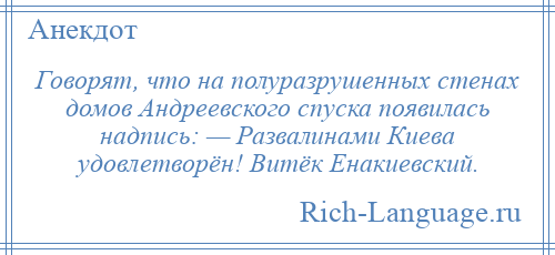 
    Говорят, что на полуразрушенных стенах домов Андреевского спуска появилась надпись: — Развалинами Киева удовлетворён! Витёк Енакиевский.