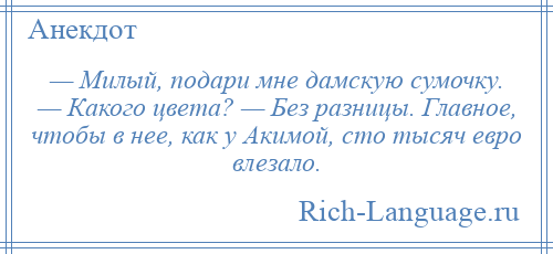 
    — Милый, подари мне дамскую сумочку. — Какого цвета? — Без разницы. Главное, чтобы в нее, как у Акимой, сто тысяч евро влезало.