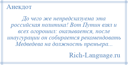 
    До чего же непредсказуема эта российская политика! Вот Путин взял и всех огорошил: оказывается, после инаугурации он собирается рекомендовать Медведева на должность премьера...