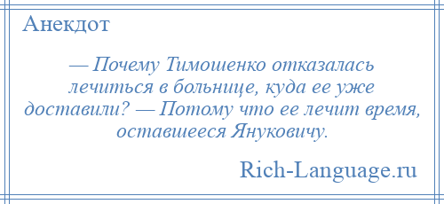 
    — Почему Тимошенко отказалась лечиться в больнице, куда ее уже доставили? — Потому что ее лечит время, оставшееся Януковичу.