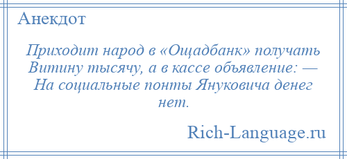 
    Приходит народ в «Ощадбанк» получать Витину тысячу, а в кассе объявление: — На социальные понты Януковича денег нет.