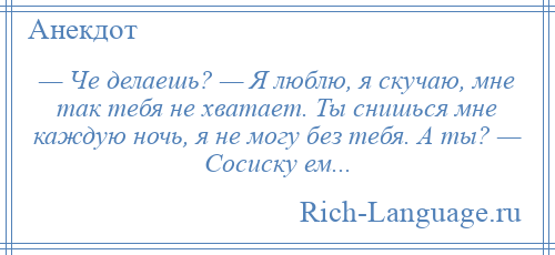 
    — Че делаешь? — Я люблю, я скучаю, мне так тебя не хватает. Ты снишься мне каждую ночь, я не могу без тебя. A ты? — Сосиску ем...