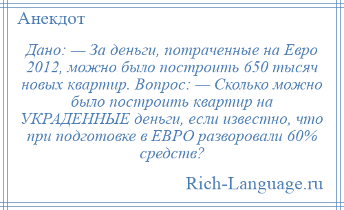 
    Дано: — За деньги, потраченные на Евро 2012, можно было построить 650 тысяч новых квартир. Вопрос: — Сколько можно было построить квартир на УКРАДЕННЫЕ деньги, если известно, что при подготовке в ЕВРО разворовали 60% средств?